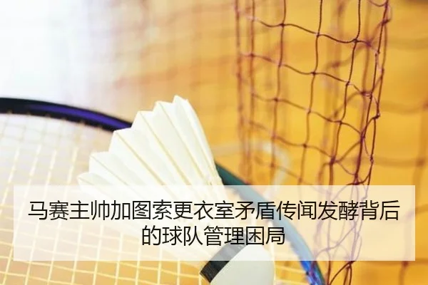 马赛主帅加图索更衣室矛盾传闻发酵背后的球队管理困局