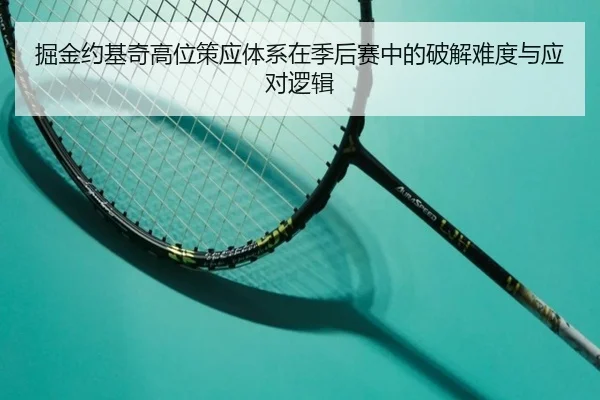 掘金约基奇高位策应体系在季后赛中的破解难度与应对逻辑