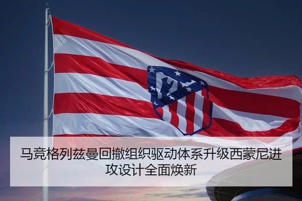 马竞格列兹曼回撤组织驱动体系升级西蒙尼进攻设计全面焕新