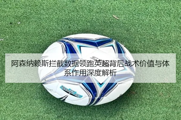 阿森纳赖斯拦截数据领跑英超背后战术价值与体系作用深度解析