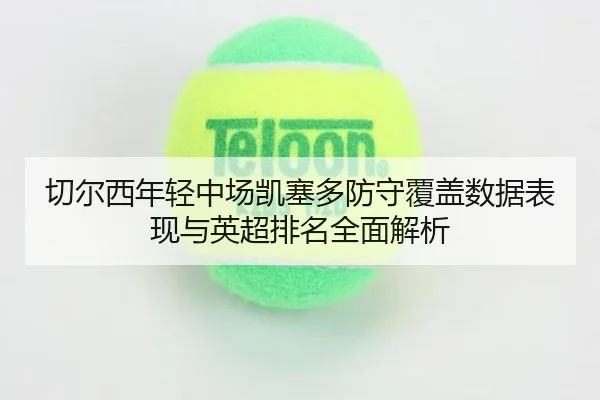 切尔西年轻中场凯塞多防守覆盖数据表现与英超排名全面解析
