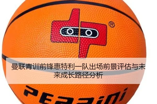 曼联青训前锋惠特利一队出场前景评估与未来成长路径分析