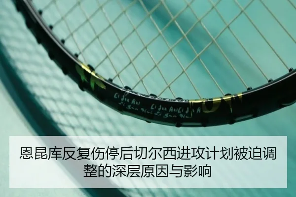 恩昆库反复伤停后切尔西进攻计划被迫调整的深层原因与影响