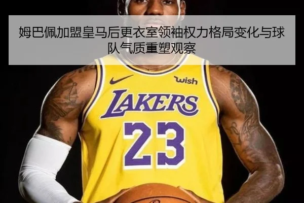 姆巴佩加盟皇马后更衣室领袖权力格局变化与球队气质重塑观察