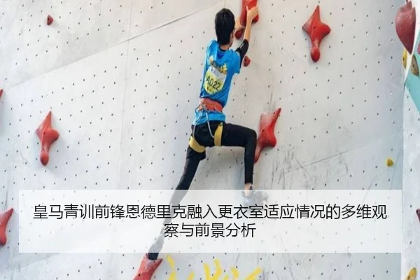 皇马青训前锋恩德里克融入更衣室适应情况的多维观察与前景分析