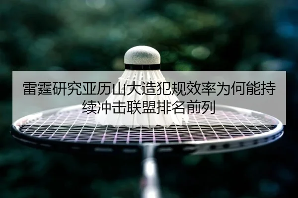 雷霆研究亚历山大造犯规效率为何能持续冲击联盟排名前列