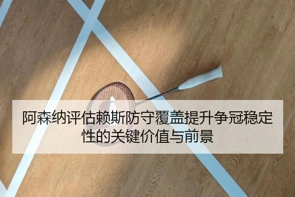 阿森纳评估赖斯防守覆盖提升争冠稳定性的关键价值与前景