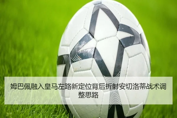 姆巴佩融入皇马左路新定位背后折射安切洛蒂战术调整思路