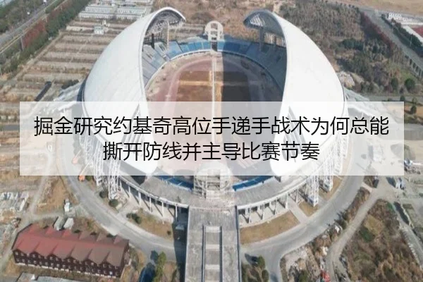 掘金研究约基奇高位手递手战术为何总能撕开防线并主导比赛节奏