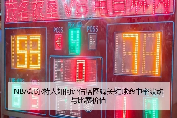NBA凯尔特人如何评估塔图姆关键球命中率波动与比赛价值