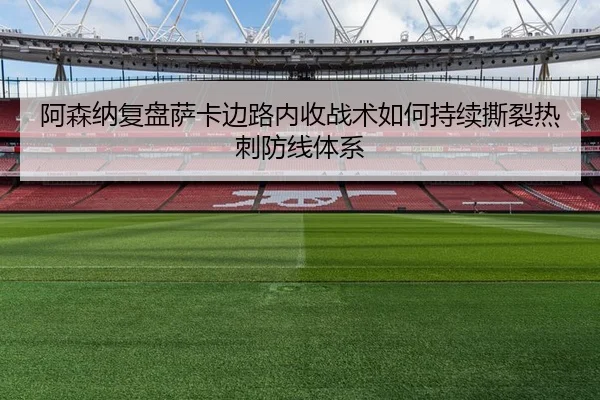 阿森纳复盘萨卡边路内收战术如何持续撕裂热刺防线体系