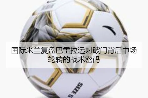 国际米兰复盘巴雷拉远射破门背后中场轮转的战术密码