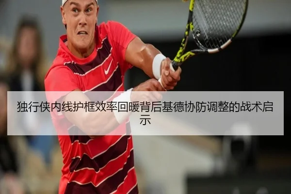 独行侠内线护框效率回暖背后基德协防调整的战术启示