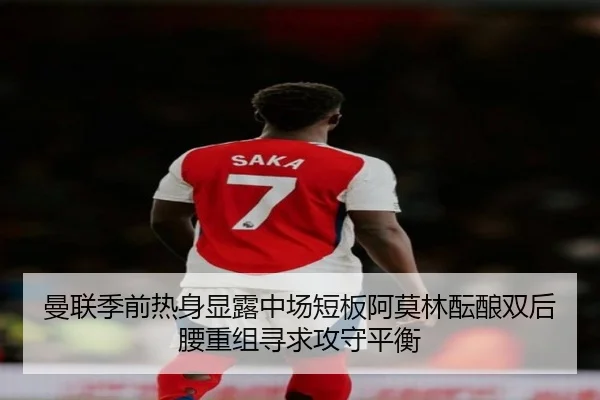 曼联季前热身显露中场短板阿莫林酝酿双后腰重组寻求攻守平衡
