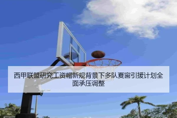 西甲联盟研究工资帽新规背景下多队夏窗引援计划全面承压调整